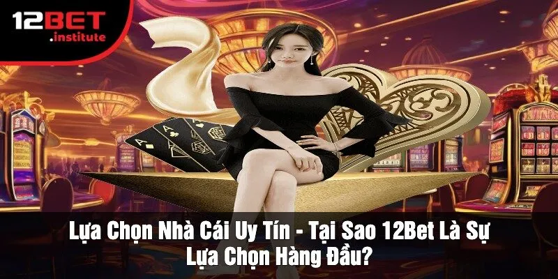 Lựa Chọn Nhà Cái Uy Tín - Tại Sao 12Bet Là Sự Lựa Chọn Hàng Đầu?