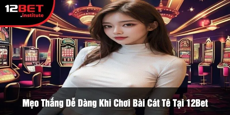 Mẹo Thắng Dễ Dàng Khi Chơi Bài Cát Tê Tại 12Bet